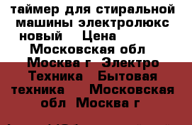 таймер для стиральной машины электролюкс новый  › Цена ­ 5 000 - Московская обл., Москва г. Электро-Техника » Бытовая техника   . Московская обл.,Москва г.